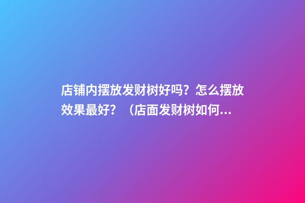 店铺内摆放发财树好吗？怎么摆放效果最好？（店面发财树如何摆放）