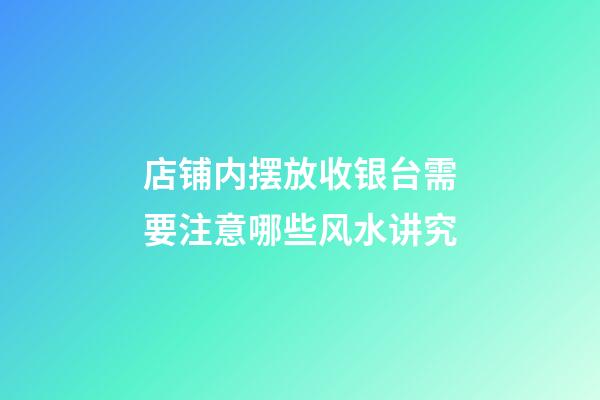 店铺内摆放收银台需要注意哪些风水讲究