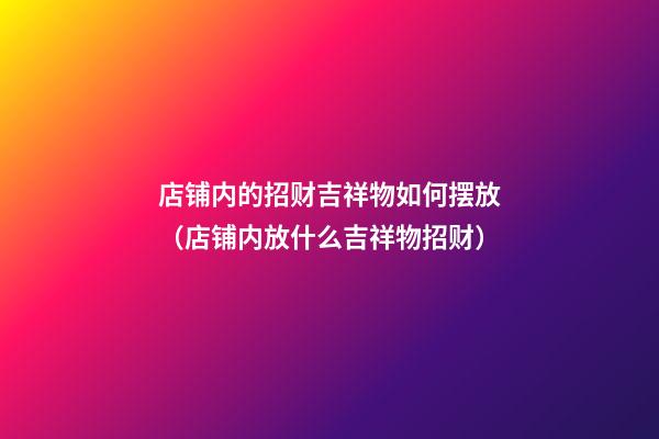 店铺内的招财吉祥物如何摆放（店铺内放什么吉祥物招财）