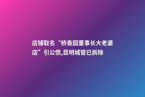 店铺取名“桥香园董事长大老婆店”引公愤,昆明城管已拆除-第1张-店铺起名-玄机派