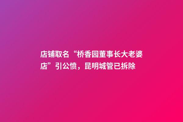 店铺取名“桥香园董事长大老婆店”引公愤，昆明城管已拆除-第1张-店铺起名-玄机派