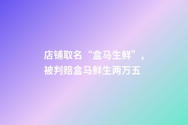 店铺取名“盒马生鲜”,被判赔盒马鲜生两万五-第1张-店铺起名-玄机派