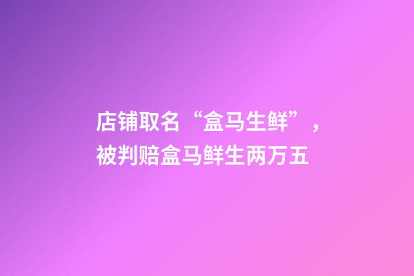 店铺取名“盒马生鲜”，被判赔盒马鲜生两万五-第1张-店铺起名-玄机派