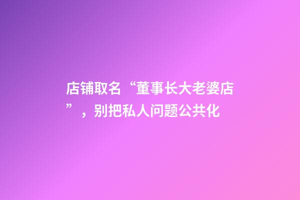 店铺取名“董事长大老婆店”，别把私人问题公共化-第1张-店铺起名-玄机派