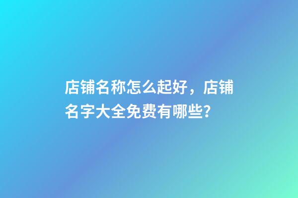 店铺名称怎么起好，店铺名字大全免费有哪些？-第1张-店铺起名-玄机派