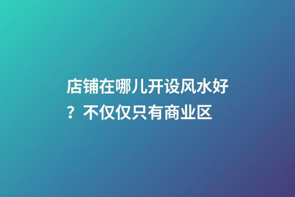 店铺在哪儿开设风水好？不仅仅只有商业区