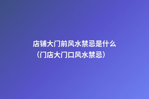 店铺大门前风水禁忌是什么（门店大门口风水禁忌）