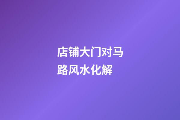 店铺大门对马路风水化解