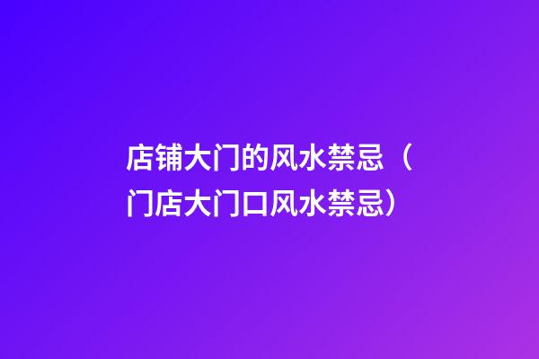 店铺大门的风水禁忌（门店大门口风水禁忌）