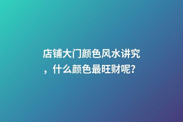 店铺大门颜色风水讲究，什么颜色最旺财呢？