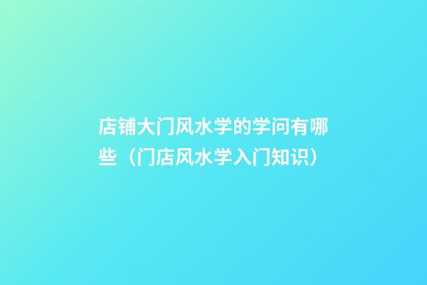 店铺大门风水学的学问有哪些（门店风水学入门知识）