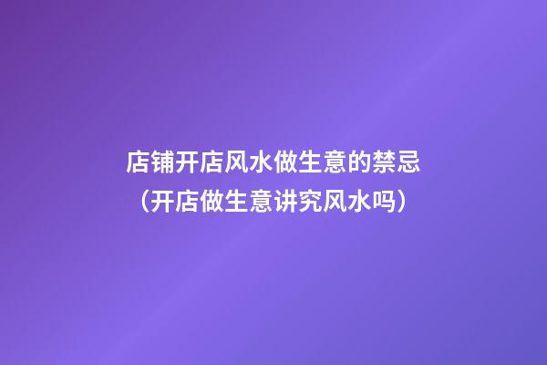 店铺开店风水做生意的禁忌（开店做生意讲究风水吗）