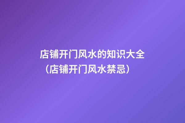 店铺开门风水的知识大全（店铺开门风水禁忌）