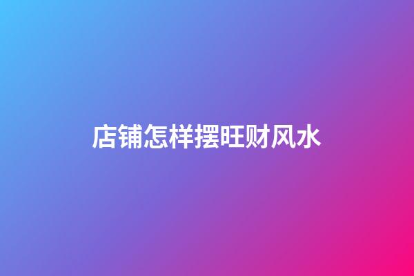 店铺怎样摆旺财风水