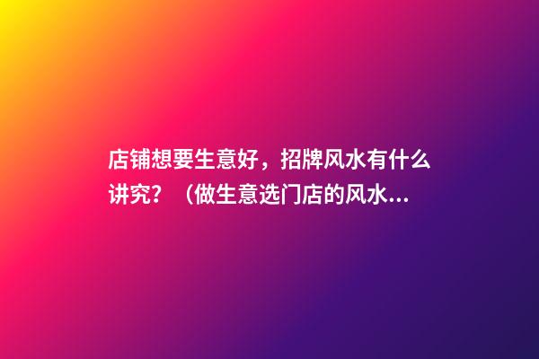 店铺想要生意好，招牌风水有什么讲究？（做生意选门店的风水学）