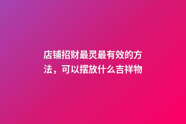 店铺招财最灵最有效的方法，可以摆放什么吉祥物