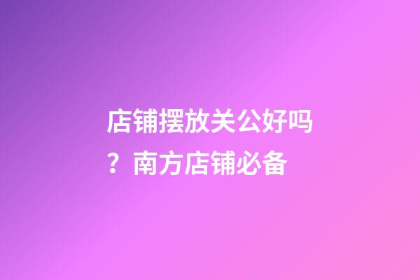 店铺摆放关公好吗？南方店铺必备