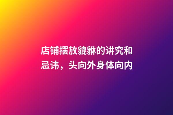 店铺摆放貔貅的讲究和忌讳，头向外身体向内