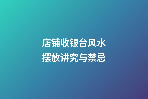 店铺收银台风水摆放讲究与禁忌