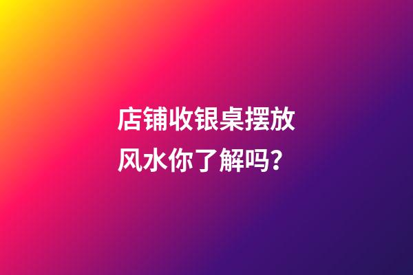 店铺收银桌摆放风水你了解吗？