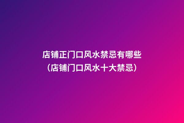 店铺正门口风水禁忌有哪些（店铺门口风水十大禁忌）