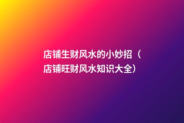 店铺生财风水的小妙招（店铺旺财风水知识大全）