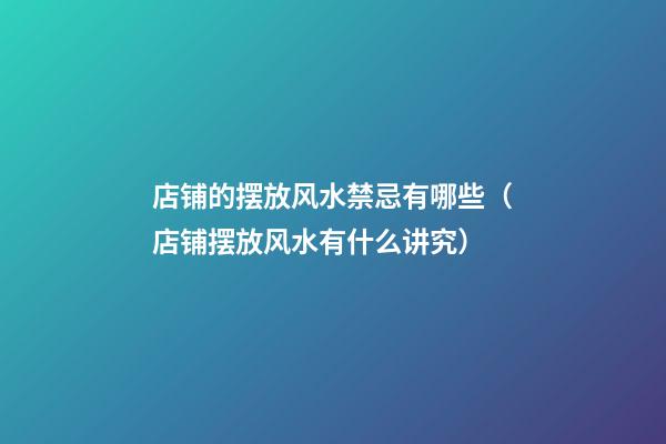 店铺的摆放风水禁忌有哪些（店铺摆放风水有什么讲究）
