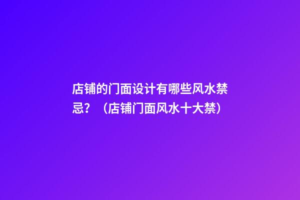 店铺的门面设计有哪些风水禁忌？（店铺门面风水十大禁）