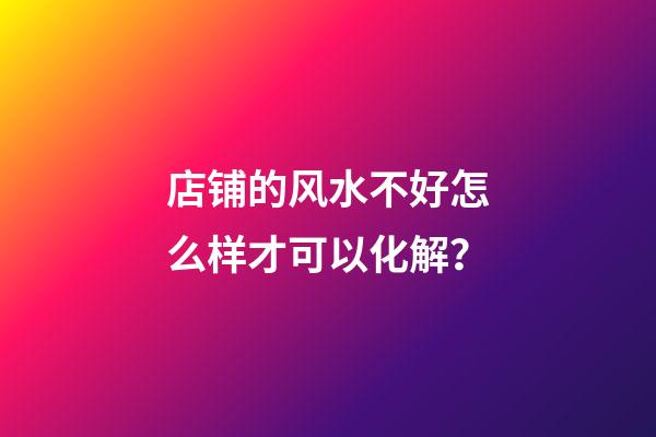 店铺的风水不好怎么样才可以化解？