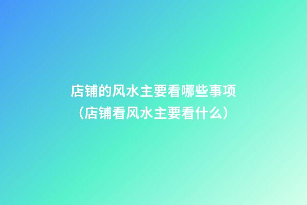 店铺的风水主要看哪些事项（店铺看风水主要看什么）