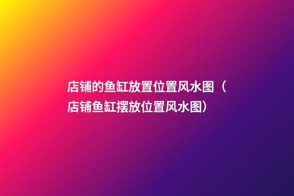店铺的鱼缸放置位置风水图（店铺鱼缸摆放位置风水图）