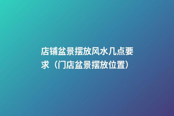 店铺盆景摆放风水几点要求（门店盆景摆放位置）