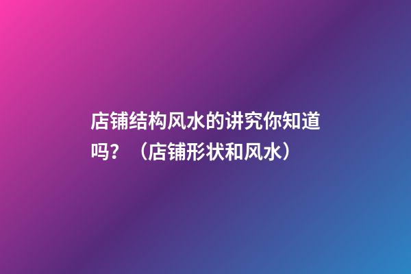 店铺结构风水的讲究你知道吗？（店铺形状和风水）