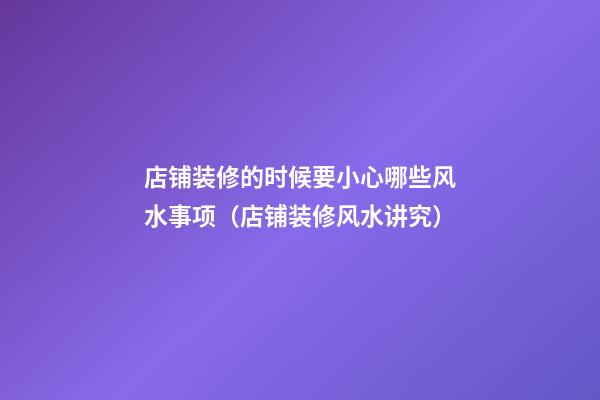 店铺装修的时候要小心哪些风水事项（店铺装修风水讲究）
