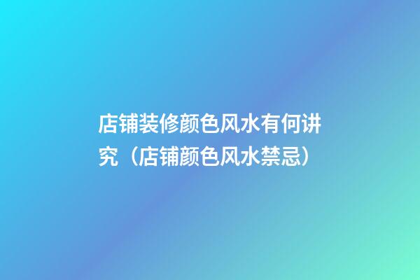 店铺装修颜色风水有何讲究（店铺颜色风水禁忌）