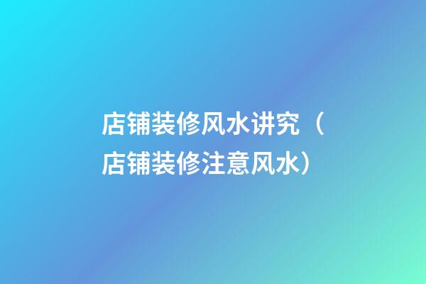 店铺装修风水讲究（店铺装修注意风水）