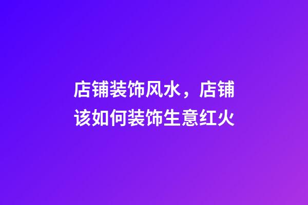 店铺装饰风水，店铺该如何装饰生意红火