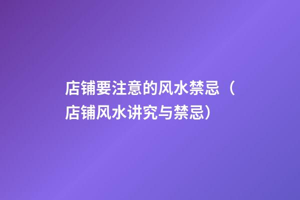 店铺要注意的风水禁忌（店铺风水讲究与禁忌）