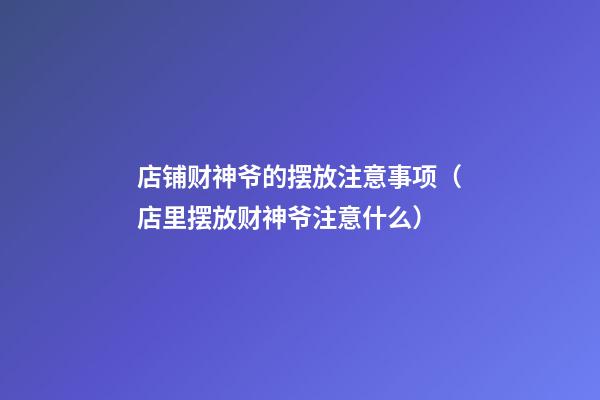 店铺财神爷的摆放注意事项（店里摆放财神爷注意什么）