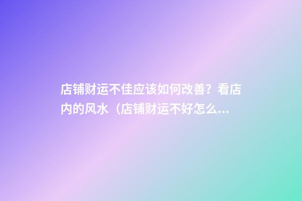 店铺财运不佳应该如何改善？看店内的风水（店铺财运不好怎么改善）
