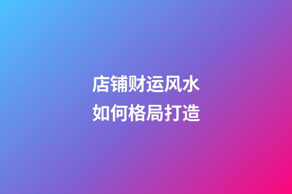 店铺财运风水如何格局打造