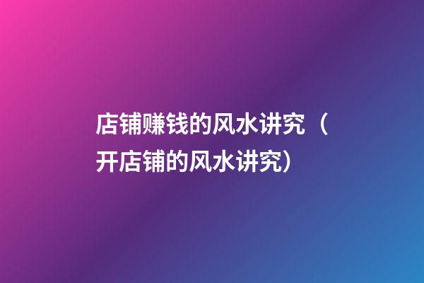 店铺赚钱的风水讲究（开店铺的风水讲究）