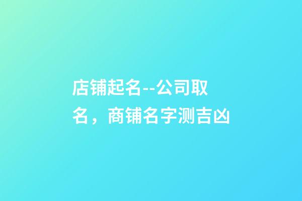 店铺起名--公司取名，商铺名字测吉凶-第1张-店铺起名-玄机派