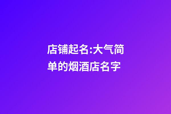 店铺起名:大气简单的烟酒店名字-第1张-店铺起名-玄机派