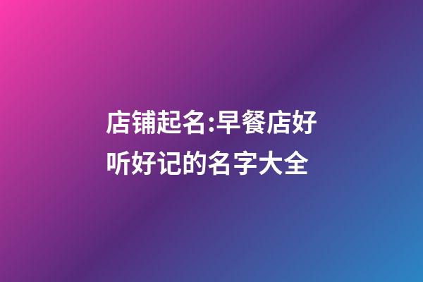 店铺起名:早餐店好听好记的名字大全-第1张-店铺起名-玄机派