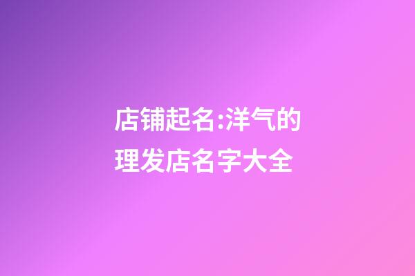 店铺起名:洋气的理发店名字大全-第1张-店铺起名-玄机派