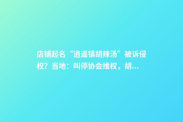 店铺起名“逍遥镇胡辣汤”被诉侵权？当地：叫停协会维权，胡辣汤是全国人民的-第1张-店铺起名-玄机派