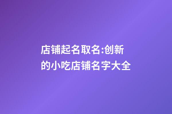 店铺起名取名:创新的小吃店铺名字大全-第1张-店铺起名-玄机派