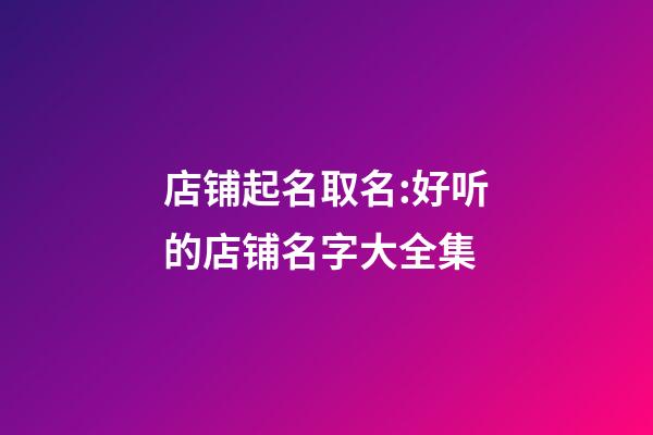 店铺起名取名:好听的店铺名字大全集-第1张-店铺起名-玄机派