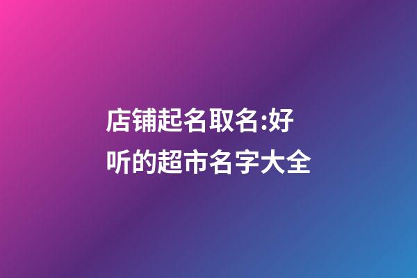 店铺起名取名:好听的超市名字大全-第1张-店铺起名-玄机派